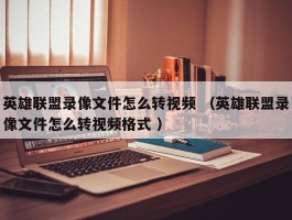 英雄联盟录像文件怎么转视频 （英雄联盟录像文件怎么转视频格式 ）