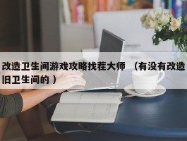 改造卫生间游戏攻略找茬大师 （有没有改造旧卫生间的 ）