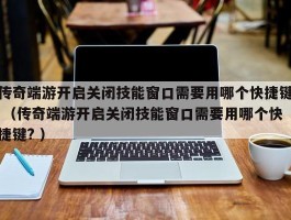 传奇端游开启关闭技能窗口需要用哪个快捷键 （传奇端游开启关闭技能窗口需要用哪个快捷键? ）