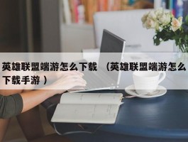 英雄联盟端游怎么下载 （英雄联盟端游怎么下载手游 ）