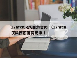 17hfcn汉风西游官网 （17hfcn汉风西游官网无限 ）