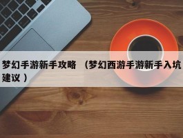 梦幻手游新手攻略 （梦幻西游手游新手入坑建议 ）