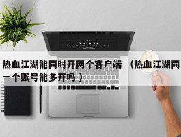 热血江湖能同时开两个客户端 （热血江湖同一个账号能多开吗 ）