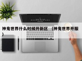 神鬼世界什么时候开新区 （神鬼世界开服 ）