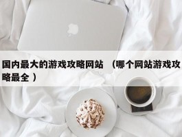 详细阅读:国内最大的游戏攻略网站 (哪个网站游戏攻略最全 ) 国内最大的游戏攻略网站 (哪个网站游戏攻略最全 )