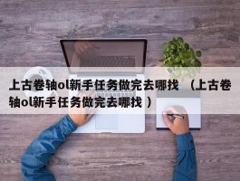 上古卷轴ol新手任务做完去哪找 （上古卷轴ol新手任务做完去哪找 ）