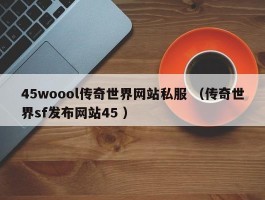 45woool传奇世界网站私服 （传奇世界sf发布网站45 ）