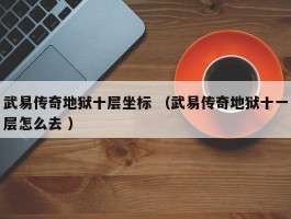 武易传奇地狱十层坐标 （武易传奇地狱十一层怎么去 ）