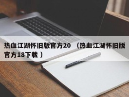 热血江湖怀旧版官方20 （热血江湖怀旧版官方18下载 ）