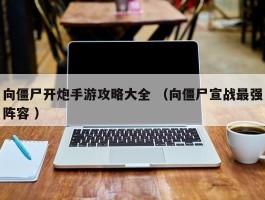 向僵尸开炮手游攻略大全 （向僵尸宣战最强阵容 ）