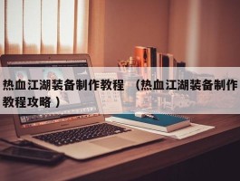 热血江湖装备制作教程 （热血江湖装备制作教程攻略 ）