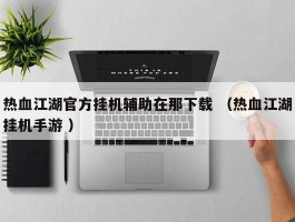 热血江湖官方挂机辅助在那下载 （热血江湖挂机手游 ）