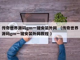 传奇世界源码gm一键安装外网 （传奇世界源码gm一键安装外网教程 ）