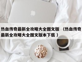 热血传奇最新全攻略大全图文版 （热血传奇最新全攻略大全图文版本下载 ）