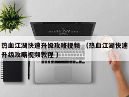 热血江湖快速升级攻略视频 （热血江湖快速升级攻略视频教程 ）