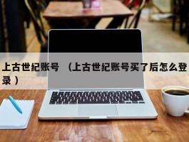 上古世纪账号 （上古世纪账号买了后怎么登录 ）