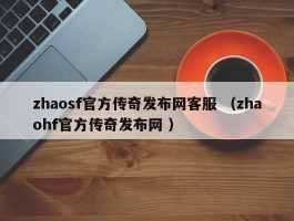 zhaosf官方传奇发布网客服 （zhaohf官方传奇发布网 ）