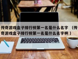 传奇游戏盒子排行榜第一名是什么名字 （传奇游戏盒子排行榜第一名是什么名字啊 ）