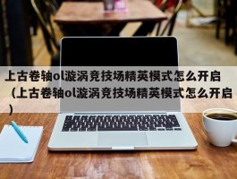 上古卷轴ol漩涡竞技场精英模式怎么开启 （上古卷轴ol漩涡竞技场精英模式怎么开启 ）