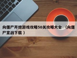 向僵尸开炮游戏攻略50关攻略大全 （向僵尸宣战下载 ）