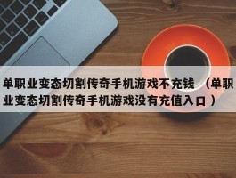 单职业变态切割传奇手机游戏不充钱 （单职业变态切割传奇手机游戏没有充值入口 ）