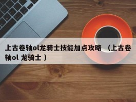 上古卷轴ol龙骑士技能加点攻略 （上古卷轴ol 龙骑士 ）