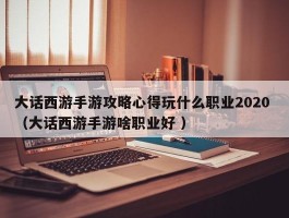 大话西游手游攻略心得玩什么职业2020 （大话西游手游啥职业好 ）