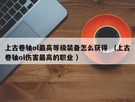 上古卷轴ol最高等级装备怎么获得 （上古卷轴ol伤害最高的职业 ）