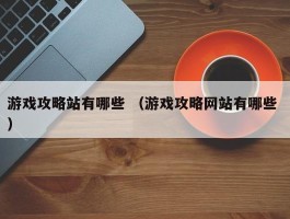 游戏攻略站有哪些 （游戏攻略网站有哪些 ）