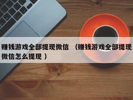 赚钱游戏全部提现微信 （赚钱游戏全部提现微信怎么提现 ）