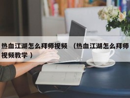 热血江湖怎么拜师视频 （热血江湖怎么拜师视频教学 ）