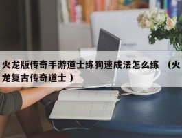 火龙版传奇手游道士练狗速成法怎么练 （火龙复古传奇道士 ）