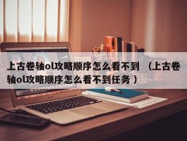 上古卷轴ol攻略顺序怎么看不到 （上古卷轴ol攻略顺序怎么看不到任务 ）