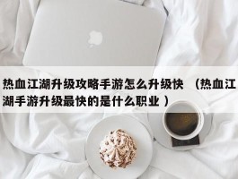 热血江湖升级攻略手游怎么升级快 （热血江湖手游升级最快的是什么职业 ）