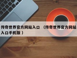 传奇世界官方网站入口 （传奇世界官方网站入口手机版 ）