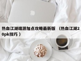 热血江湖端游加点攻略最新版 （热血江湖20pk技巧 ）