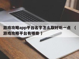 游戏攻略app平台名字怎么取好听一点 （游戏攻略平台有哪些 ）