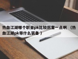 热血江湖哪个职业pk比较厉害一点啊 （热血江湖pk带什么装备 ）