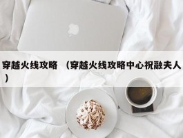 穿越火线攻略 （穿越火线攻略中心祝融夫人 ）