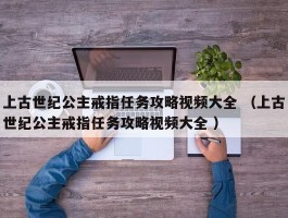 上古世纪公主戒指任务攻略视频大全 （上古世纪公主戒指任务攻略视频大全 ）