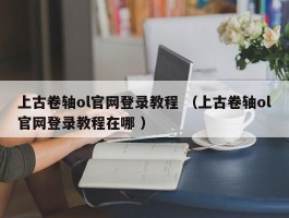 上古卷轴ol官网登录教程 （上古卷轴ol官网登录教程在哪 ）