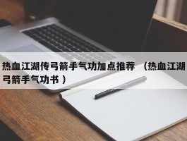 热血江湖传弓箭手气功加点推荐 （热血江湖弓箭手气功书 ）