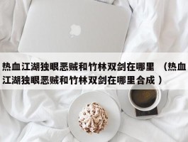 热血江湖独眼恶贼和竹林双剑在哪里 （热血江湖独眼恶贼和竹林双剑在哪里合成 ）