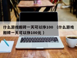 什么游戏搬砖一天可以挣100 （什么游戏搬砖一天可以挣100元 ）