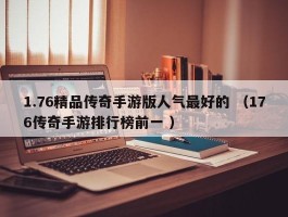 1.76精品传奇手游版人气最好的 （176传奇手游排行榜前一 ）