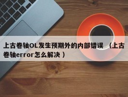 上古卷轴OL发生预期外的内部错误 （上古卷轴error怎么解决 ）