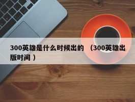 300英雄是什么时候出的 （300英雄出版时间 ）