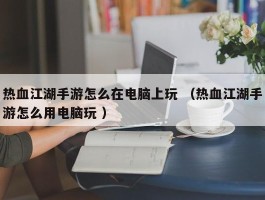 热血江湖手游怎么在电脑上玩 （热血江湖手游怎么用电脑玩 ）