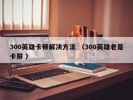 300英雄卡顿解决方法 （300英雄老是卡屏 ）