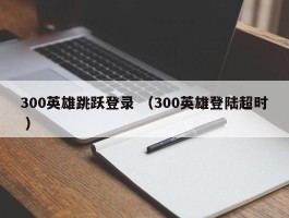 300英雄跳跃登录 （300英雄登陆超时 ）